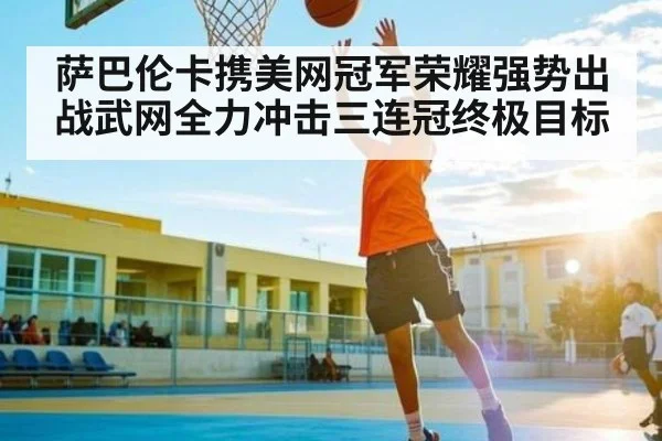 萨巴伦卡携美网冠军荣耀强势出战武网全力冲击三连冠终极目标
