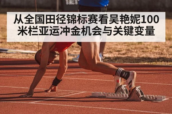 从全国田径锦标赛看吴艳妮100米栏亚运冲金机会与关键变量