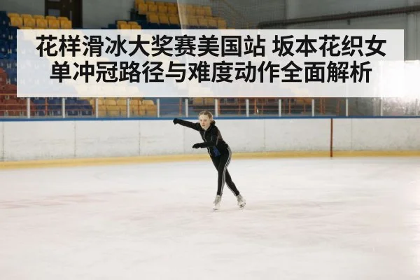 花样滑冰大奖赛美国站 坂本花织女单冲冠路径与难度动作全面解析