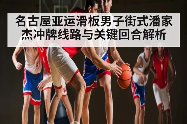 名古屋亚运滑板男子街式潘家杰冲牌线路与关键回合解析
