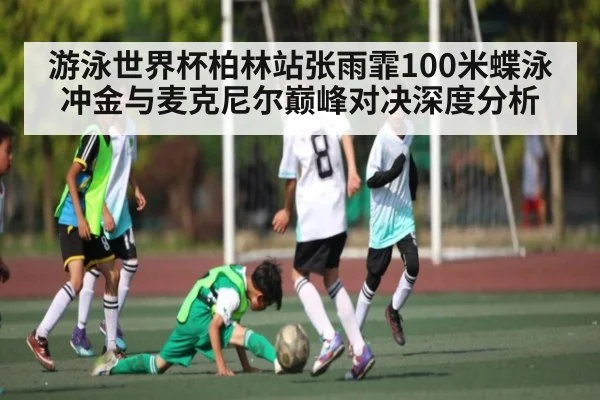 游泳世界杯柏林站张雨霏100米蝶泳冲金与麦克尼尔巅峰对决深度分析