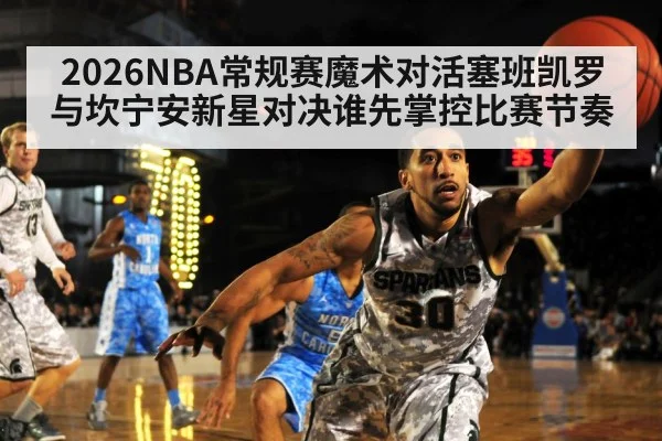 2026NBA常规赛魔术对活塞班凯罗与坎宁安新星对决谁先掌控比赛节奏