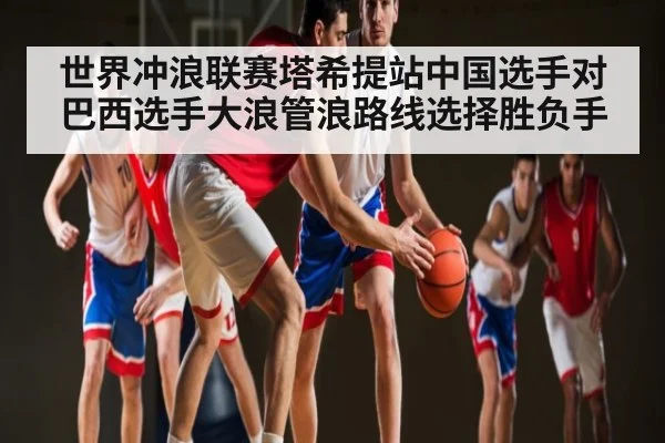 世界冲浪联赛塔希提站中国选手对巴西选手大浪管浪路线选择胜负手
